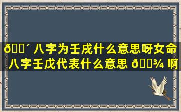 🐴 八字为壬戌什么意思呀女命「八字壬戊代表什么意思 🌾 啊」